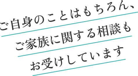 ご自身のことはもちろん、ご家族に関する相談もお受けしています